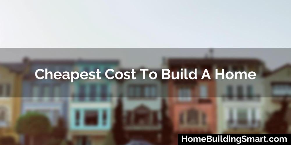 Cheapest Cost To Build A Home