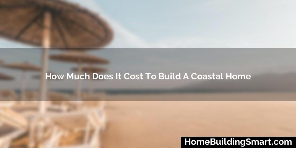 How Much Does It Cost To Build A Coastal Home