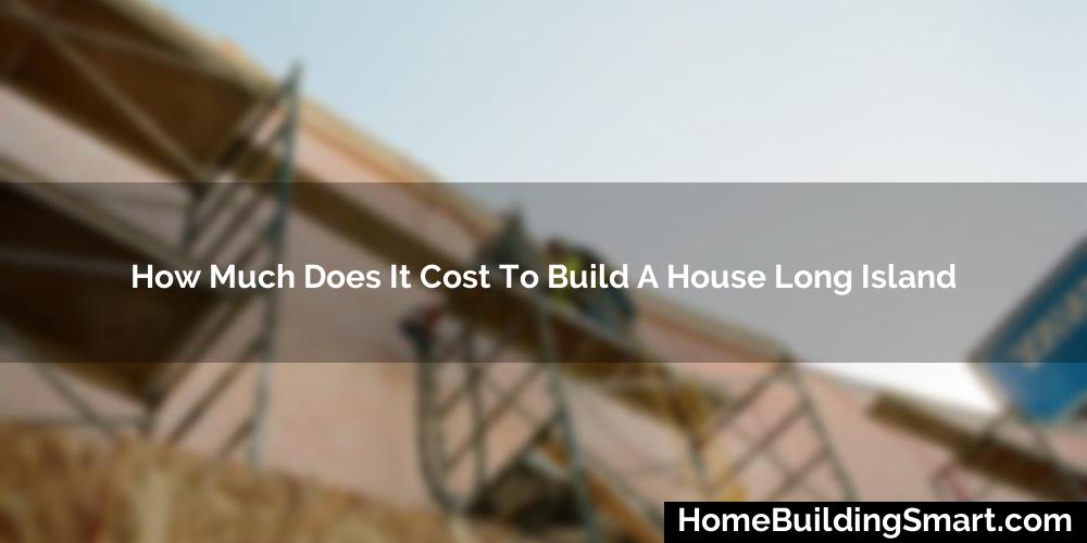 How Much Does It Cost To Build A House Long Island