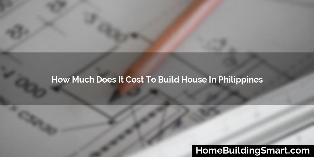 How Much Does It Cost To Build House In Philippines