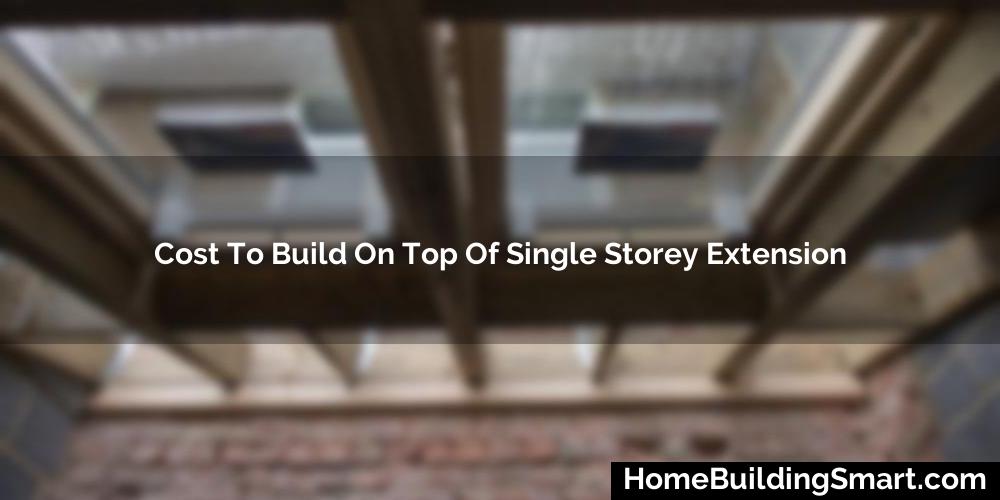 Cost To Build On Top Of Single Storey Extension