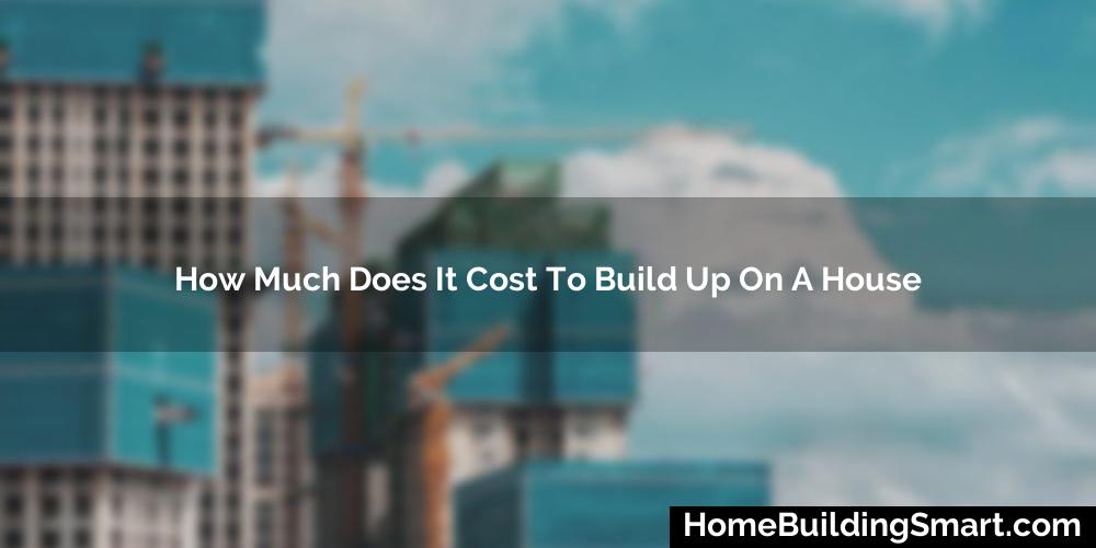 How Much Does It Cost To Build Up On A House