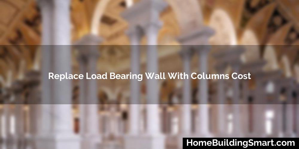 Replace Load Bearing Wall With Columns Cost