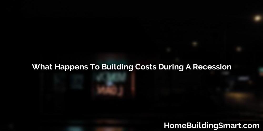 What Happens To Building Costs During A Recession